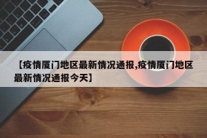 【疫情厦门地区最新情况通报,疫情厦门地区最新情况通报今天】