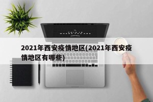 2021年西安疫情地区(2021年西安疫情地区有哪些)