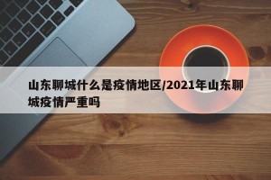 山东聊城什么是疫情地区/2021年山东聊城疫情严重吗