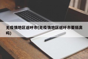 无疫情地区返呼市(无疫情地区返呼市要隔离吗)