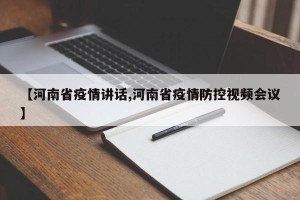 【河南省疫情讲话,河南省疫情防控视频会议】