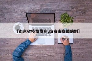 【南京省疫情发布,南京市疫情病例】