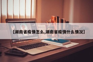 【湖南省疫情怎么,湖南省疫情什么情况】