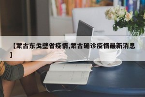 【蒙古东戈壁省疫情,蒙古确诊疫情最新消息】