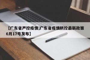 【广东省严控疫情,广东省疫情防控最新政策6月17号发布】