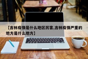 【吉林疫情是什么地区厉害,吉林疫情严重的地方是什么地方】