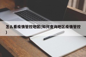 怎么看疫情管控地区(如何查询地区疫情管控)
