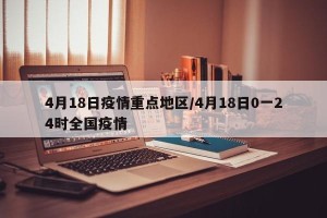 4月18日疫情重点地区/4月18日0一24时全国疫情