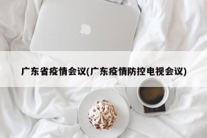 广东省疫情会议(广东疫情防控电视会议)