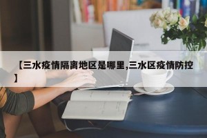 【三水疫情隔离地区是哪里,三水区疫情防控】