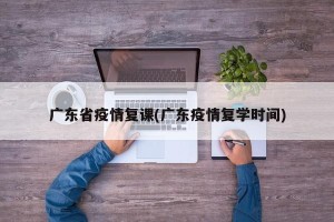 广东省疫情复课(广东疫情复学时间)