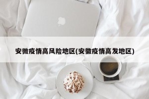安微疫情高风险地区(安徽疫情高发地区)