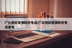 广元地区疫情防控电话/广元地区疫情防控电话查询