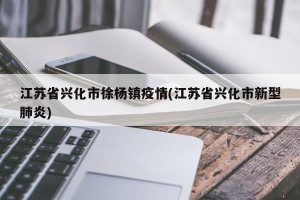 江苏省兴化市徐杨镇疫情(江苏省兴化市新型肺炎)