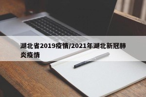 湖北省2019疫情/2021年湖北新冠肺炎疫情