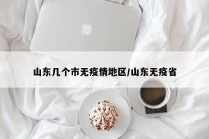 山东几个市无疫情地区/山东无疫省