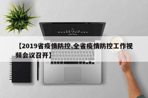 【2019省疫情防控,全省疫情防控工作视频会议召开】