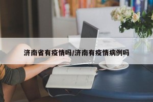 济南省有疫情吗/济南有疫情病例吗