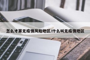 怎么才算无疫情风险地区/什么叫无疫情地区