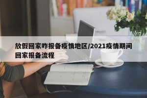 放假回家咋报备疫情地区/2021疫情期间回家报备流程