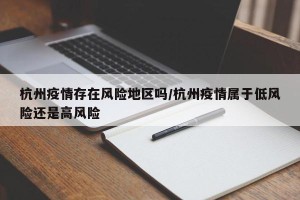 杭州疫情存在风险地区吗/杭州疫情属于低风险还是高风险