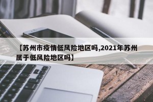 【苏州市疫情低风险地区吗,2021年苏州属于低风险地区吗】