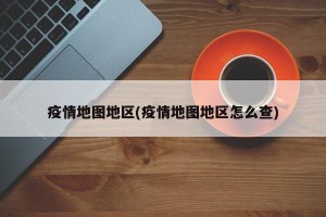 疫情地图地区(疫情地图地区怎么查)