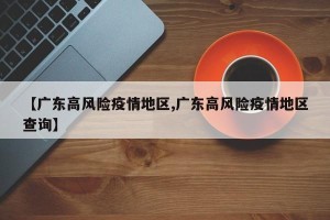 【广东高风险疫情地区,广东高风险疫情地区查询】