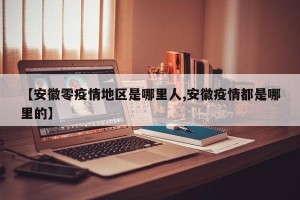 【安徽零疫情地区是哪里人,安徽疫情都是哪里的】