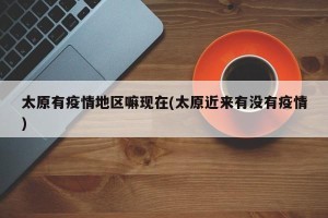 太原有疫情地区嘛现在(太原近来有没有疫情)