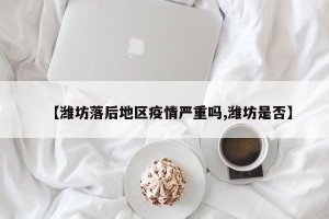 【潍坊落后地区疫情严重吗,潍坊是否】