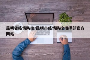昆明省疫情防控/昆明市疫情防控指挥部官方网站