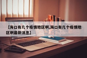 【海口有几个疫情地区啊,海口有几个疫情地区啊最新消息】