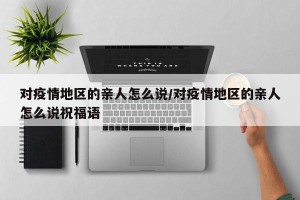 对疫情地区的亲人怎么说/对疫情地区的亲人怎么说祝福语