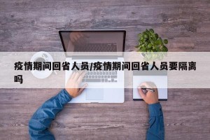 疫情期间回省人员/疫情期间回省人员要隔离吗