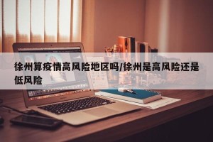 徐州算疫情高风险地区吗/徐州是高风险还是低风险