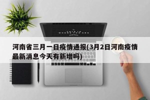 河南省三月一日疫情通报(3月2日河南疫情最新消息今天有新增吗)