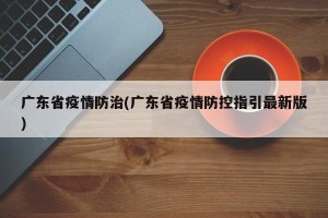 广东省疫情防治(广东省疫情防控指引最新版)