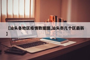 【汕头各地区疫情数据图,汕头市几个区最新】