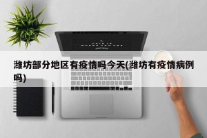 潍坊部分地区有疫情吗今天(潍坊有疫情病例吗)
