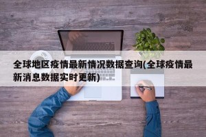 全球地区疫情最新情况数据查询(全球疫情最新消息数据实时更新)