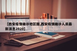 【西安疫情确诊地区图,西安疫情确诊人员最新消息2020】