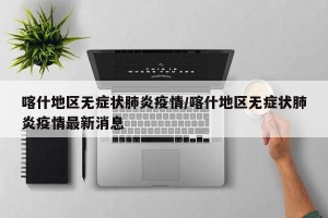 喀什地区无症状肺炎疫情/喀什地区无症状肺炎疫情最新消息