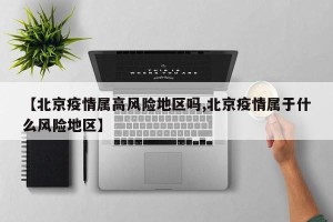 【北京疫情属高风险地区吗,北京疫情属于什么风险地区】
