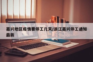 嘉兴地区疫情要停工几天/浙江嘉兴停工通知最新