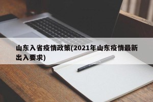 山东入省疫情政策(2021年山东疫情最新出入要求)