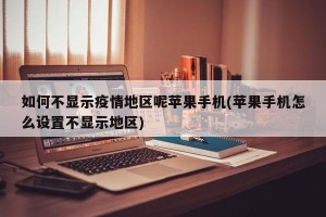 如何不显示疫情地区呢苹果手机(苹果手机怎么设置不显示地区)