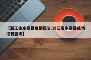 【浙江省永嘉县疫情报告,浙江省永嘉县疫情报告查询】