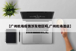 【广州机场疫情涉及地区吗,广州机场酒店】