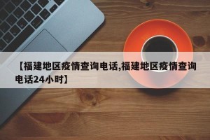 【福建地区疫情查询电话,福建地区疫情查询电话24小时】